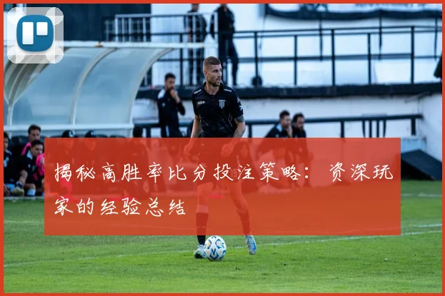 揭秘高胜率比分投注策略：资深玩家的经验总结