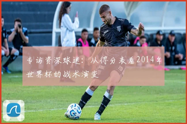 专访资深球迷：从得分表看2014年世界杯的战术演变