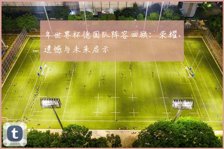 年世界杯德国队阵容回顾:荣耀、遗憾与未来启示