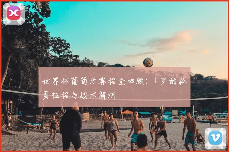 世界杯葡萄牙赛程全回顾:C罗的孤勇征程与战术解析