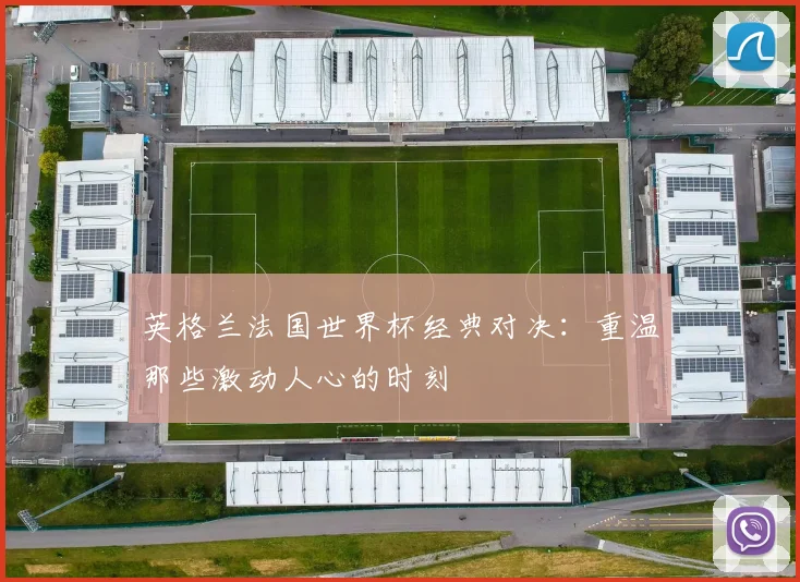 英格兰法国世界杯经典对决：重温那些激动人心的时刻