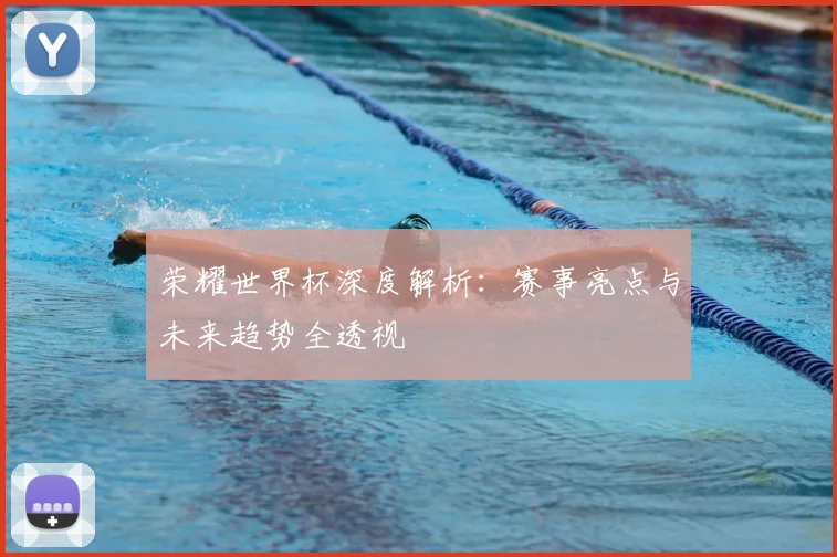 荣耀世界杯深度解析：赛事亮点与未来趋势全透视