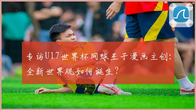 专访U17世界杯网球王子漫画主创:全新世界观如何诞生?