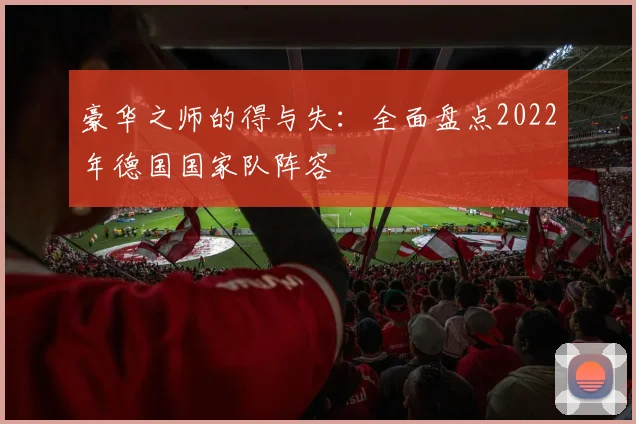 豪华之师的得与失：全面盘点2022年德国国家队阵容