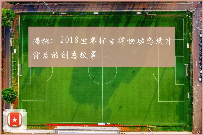 揭秘：2018世界杯吉祥物动态设计背后的创意故事