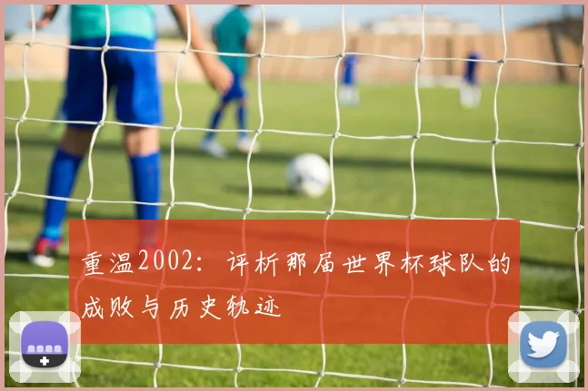 重温2002：评析那届世界杯球队的成败与历史轨迹