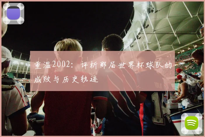 重温2002：评析那届世界杯球队的成败与历史轨迹