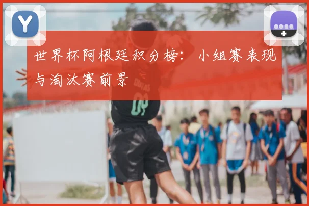 世界杯阿根廷积分榜：小组赛表现与淘汰赛前景