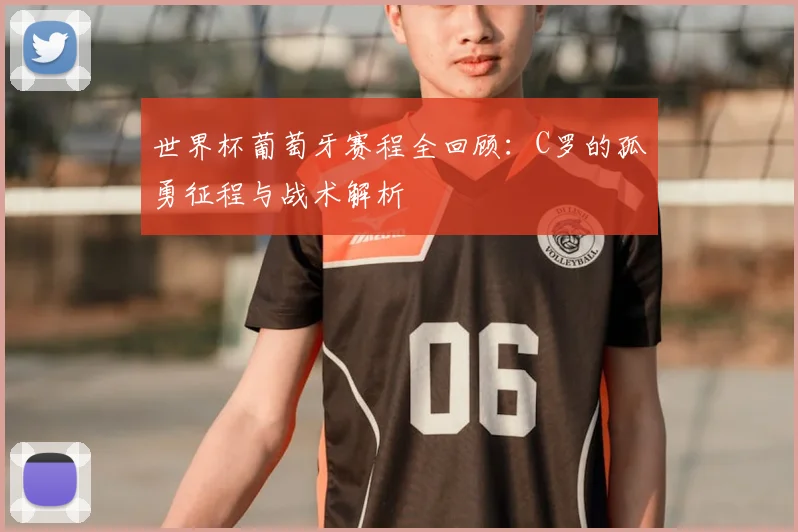 世界杯葡萄牙赛程全回顾：C罗的孤勇征程与战术解析