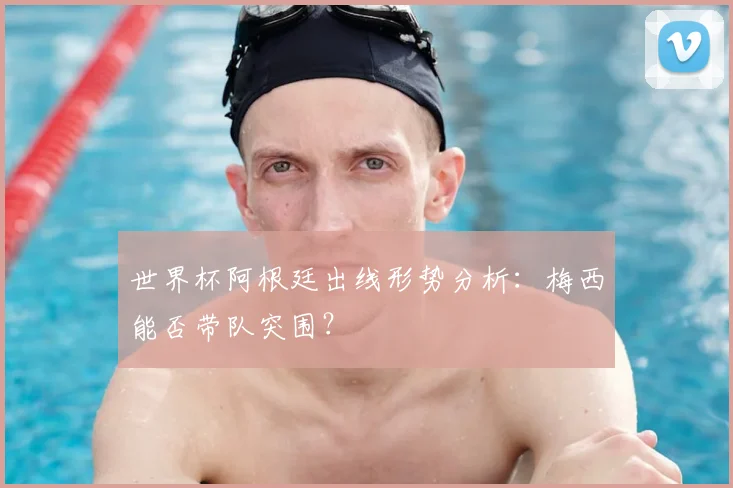 世界杯阿根廷出线形势分析：梅西能否带队突围？