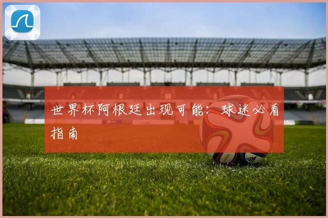 世界杯阿根廷出现可能：球迷必看指南
