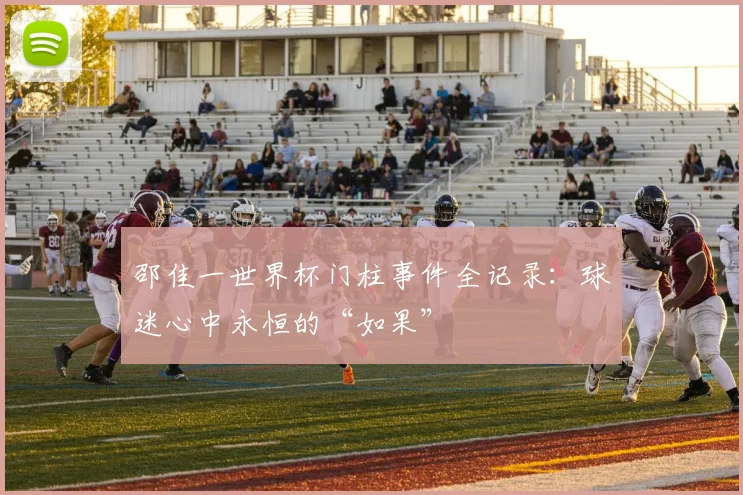 邵佳一世界杯门柱事件全记录：球迷心中永恒的“如果”