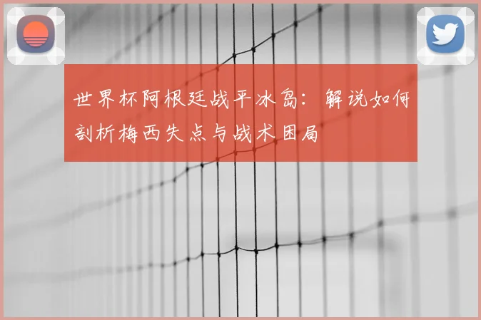 世界杯阿根廷战平冰岛:解说如何剖析梅西失点与战术困局
